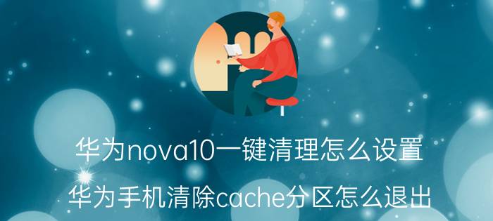 华为nova10一键清理怎么设置 华为手机清除cache分区怎么退出？